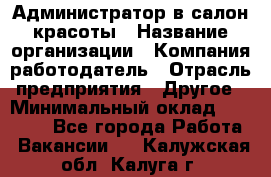 Администратор в салон красоты › Название организации ­ Компания-работодатель › Отрасль предприятия ­ Другое › Минимальный оклад ­ 25 000 - Все города Работа » Вакансии   . Калужская обл.,Калуга г.